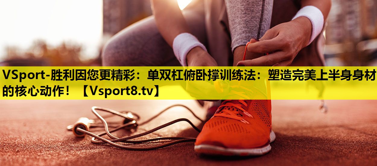 VSport-胜利因您更精彩：单双杠俯卧撑训练法：塑造完美上半身身材的核心动作！