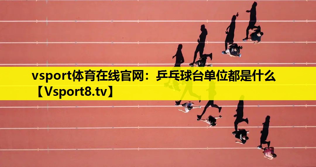 vsport体育在线官网：乒乓球台单位都是什么