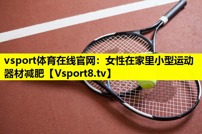 vsport体育在线官网：女性在家里小型运动器材减肥