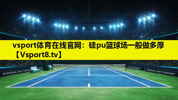 vsport体育在线官网：硅pu篮球场一般做多厚