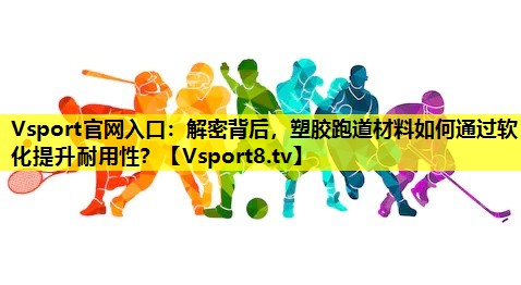 Vsport官网入口：解密背后，塑胶跑道材料如何通过软化提升耐用性？