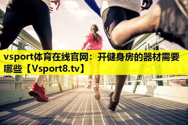 vsport体育在线官网：开健身房的器材需要哪些