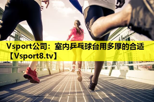 Vsport公司：室内乒乓球台用多厚的合适