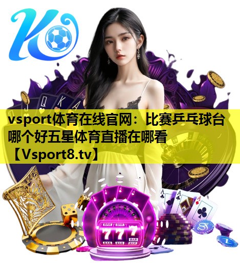 vsport体育在线官网：比赛乒乓球台哪个好五星体育直播在哪看