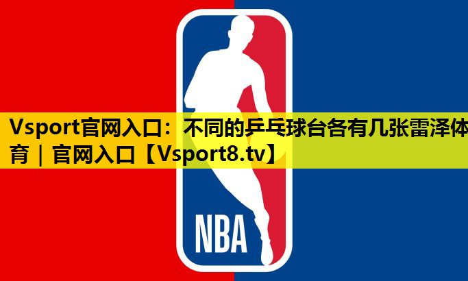 Vsport官网入口：不同的乒乓球台各有几张雷泽体育｜官网入口