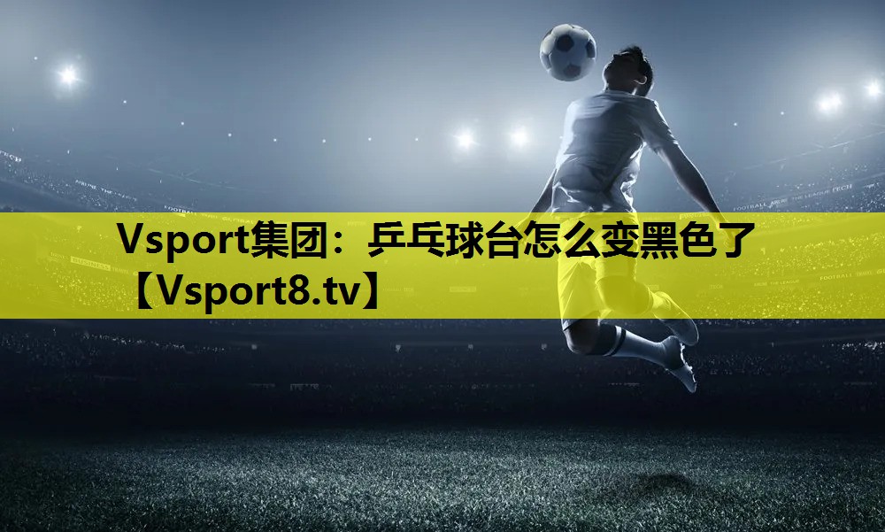 Vsport集团：乒乓球台怎么变黑色了