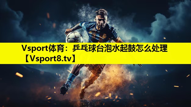 Vsport体育：乒乓球台泡水起鼓怎么处理