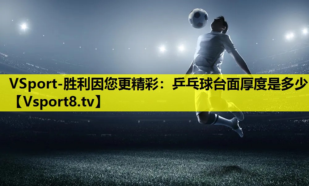 VSport-胜利因您更精彩：乒乓球台面厚度是多少