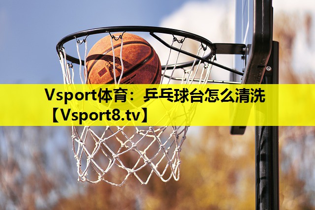 Vsport体育：乒乓球台怎么清洗