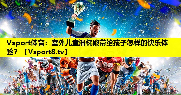 Vsport体育：室外儿童滑梯能带给孩子怎样的快乐体验？