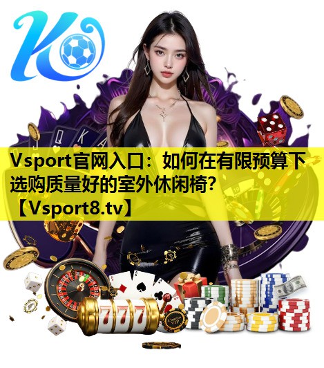 Vsport官网入口：如何在有限预算下选购质量好的室外休闲椅？