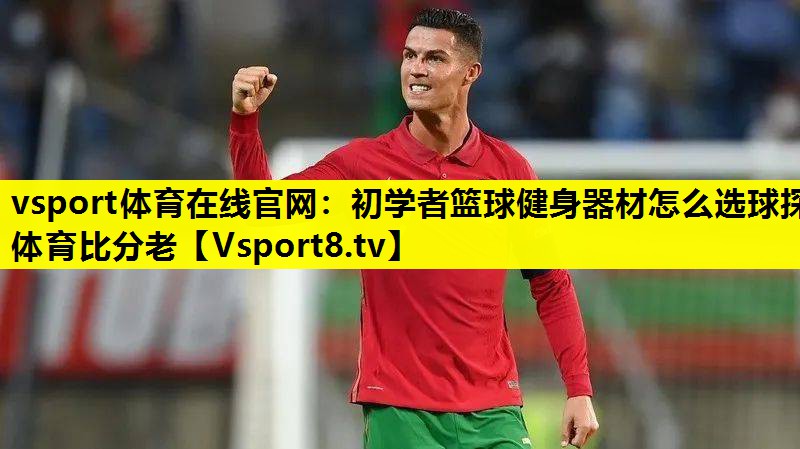 vsport体育在线官网：初学者篮球健身器材怎么选球探体育比分老