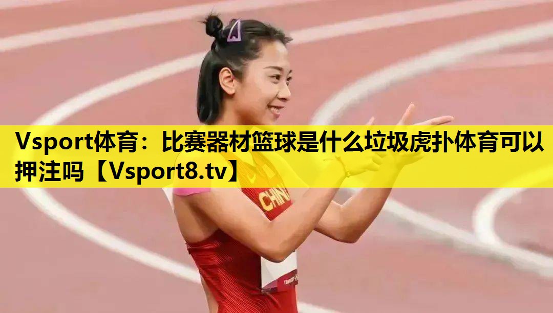 Vsport体育：比赛器材篮球是什么垃圾虎扑体育可以押注吗