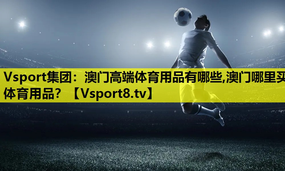 Vsport集团：澳门高端体育用品有哪些,澳门哪里买体育用品？