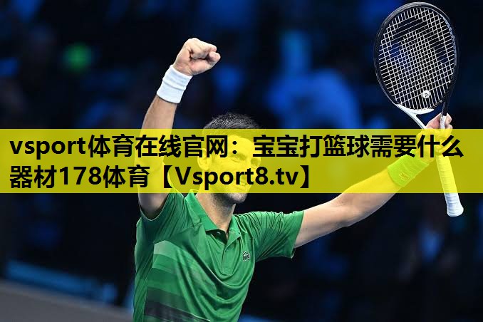 vsport体育在线官网：宝宝打篮球需要什么器材178体育