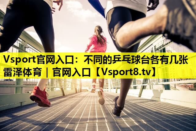 Vsport官网入口：不同的乒乓球台各有几张雷泽体育｜官网入口