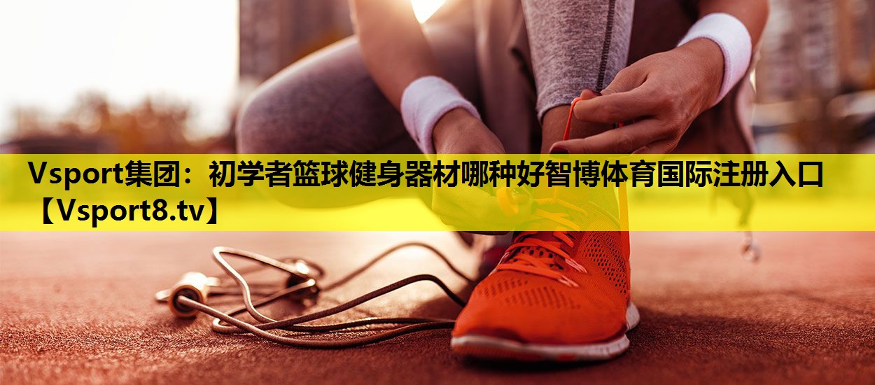 Vsport集团：初学者篮球健身器材哪种好智博体育国际注册入口