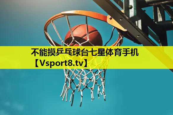 不能摸乒乓球台七星体育手机