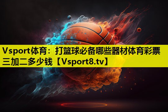 Vsport体育：打篮球必备哪些器材体育彩票三加二多少钱