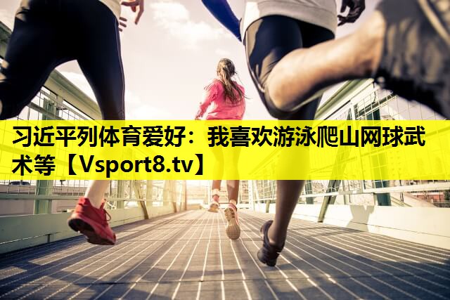 习近平列体育爱好：我喜欢游泳爬山网球武术等