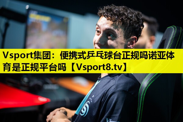 Vsport集团：便携式乒乓球台正规吗诺亚体育是正规平台吗