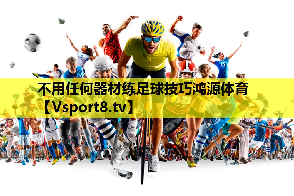 不用任何器材练足球技巧鸿源体育