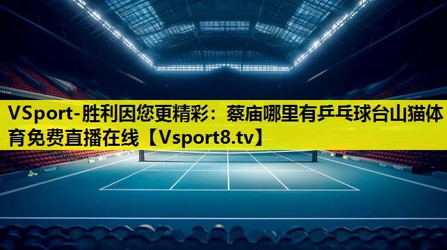 VSport-胜利因您更精彩：蔡庙哪里有乒乓球台山猫体育免费直播在线