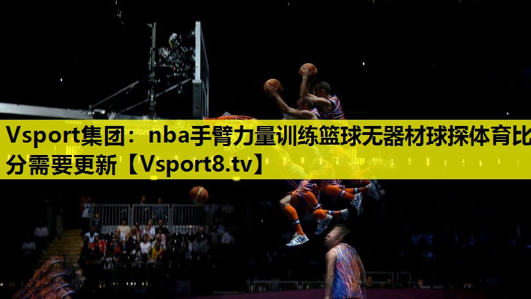 Vsport集团：nba手臂力量训练篮球无器材球探体育比分需要更新