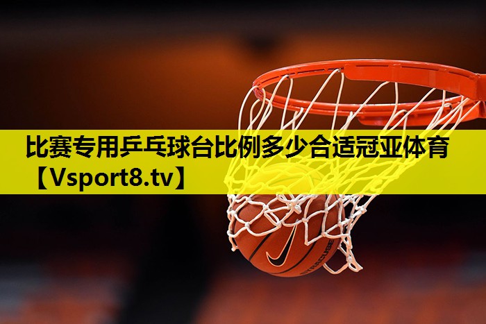 比赛专用乒乓球台比例多少合适冠亚体育