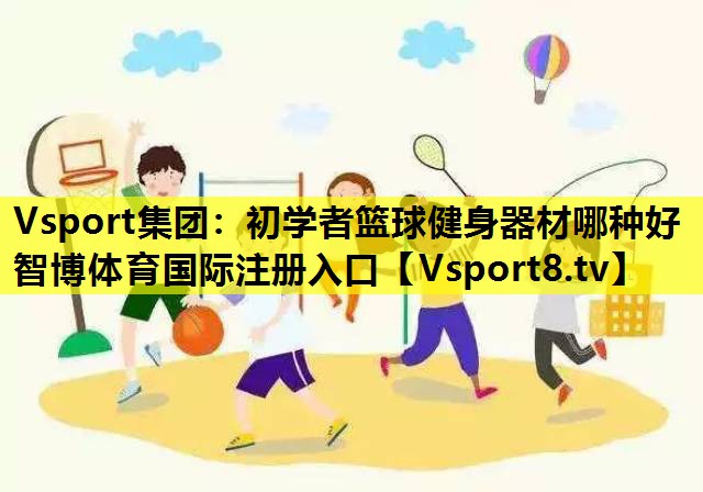 Vsport集团：初学者篮球健身器材哪种好智博体育国际注册入口