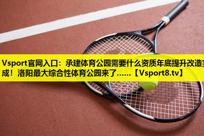 Vsport官网入口：承建体育公园需要什么资质年底提升改造完成！洛阳最大综合性体育公园来了……