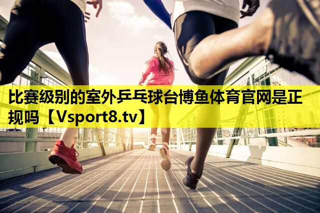 比赛级别的室外乒乓球台博鱼体育官网是正规吗