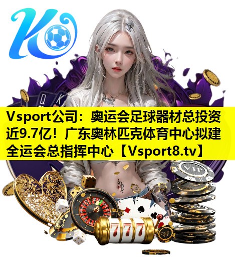 Vsport公司：奥运会足球器材总投资近9.7亿！广东奥林匹克体育中心拟建全运会总指挥中心