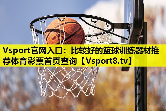 Vsport官网入口：比较好的篮球训练器材推荐体育彩票首页查询