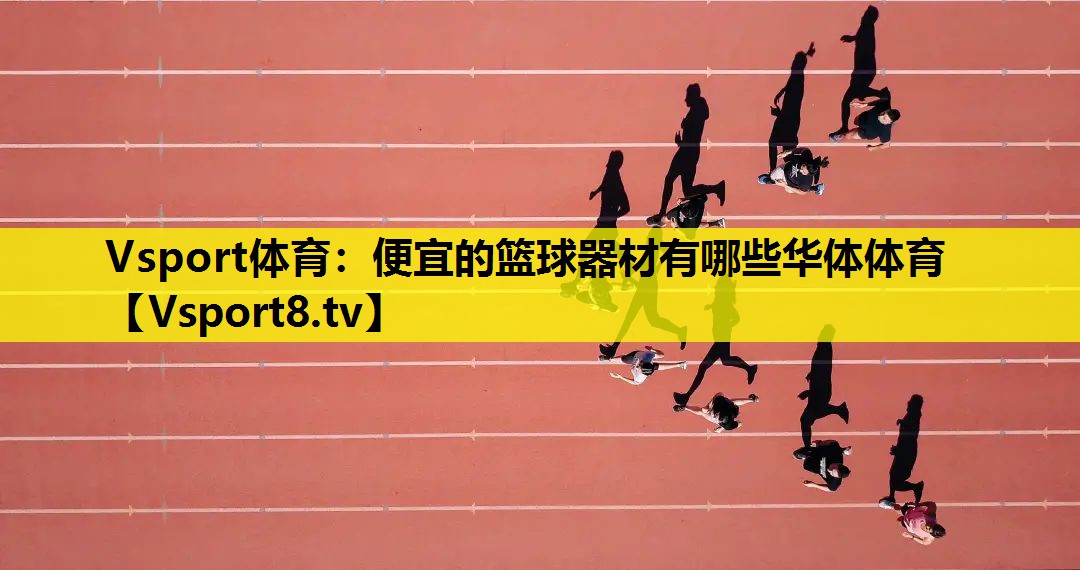 Vsport体育：便宜的篮球器材有哪些华体体育