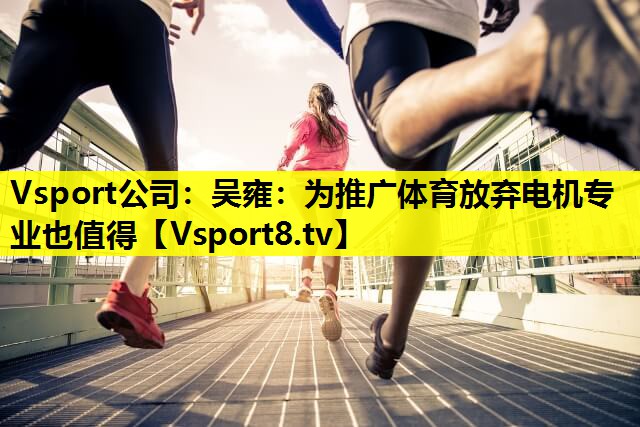Vsport公司：吴雍：为推广体育放弃电机专业也值得