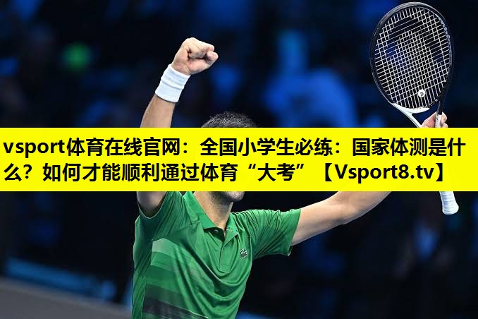 vsport体育在线官网：全国小学生必练：国家体测是什么？如何才能顺利通过体育“大考”