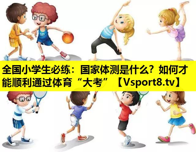 全国小学生必练：国家体测是什么？如何才能顺利通过体育“大考”