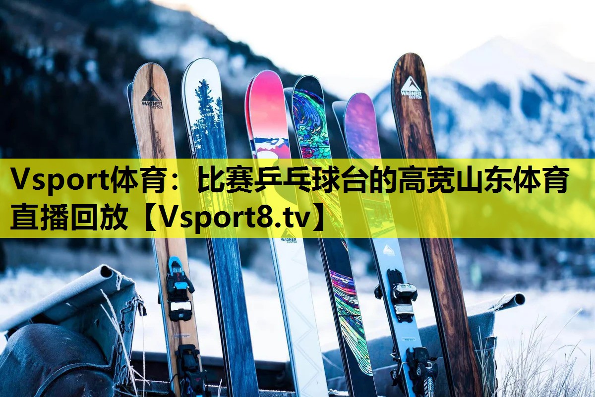 Vsport体育：比赛乒乓球台的高宽山东体育直播回放