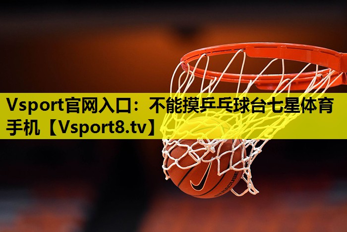 Vsport官网入口：不能摸乒乓球台七星体育手机
