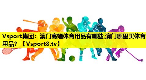 Vsport集团：澳门高端体育用品有哪些,澳门哪里买体育用品？