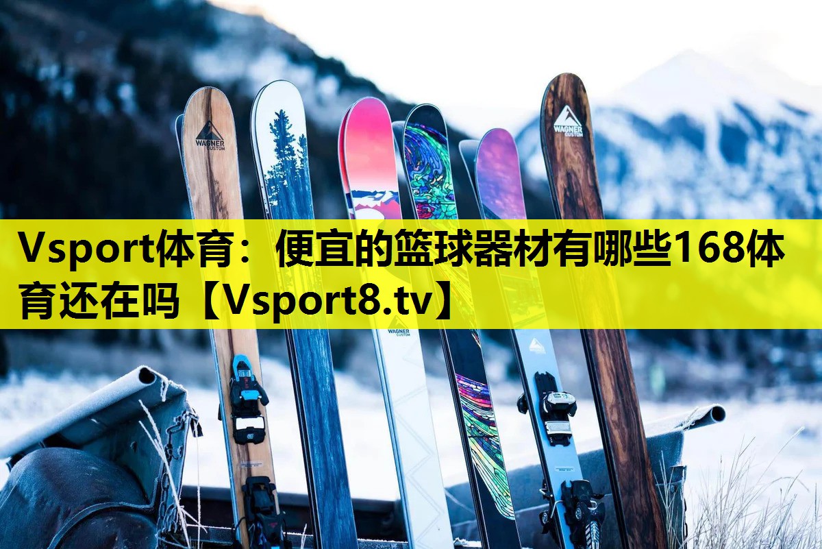 Vsport体育：便宜的篮球器材有哪些168体育还在吗