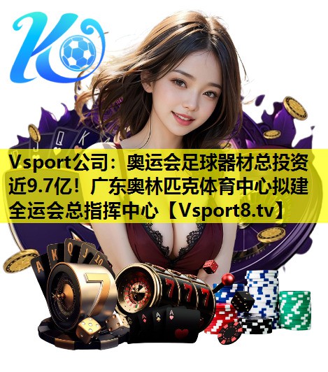 Vsport公司：奥运会足球器材总投资近9.7亿！广东奥林匹克体育中心拟建全运会总指挥中心