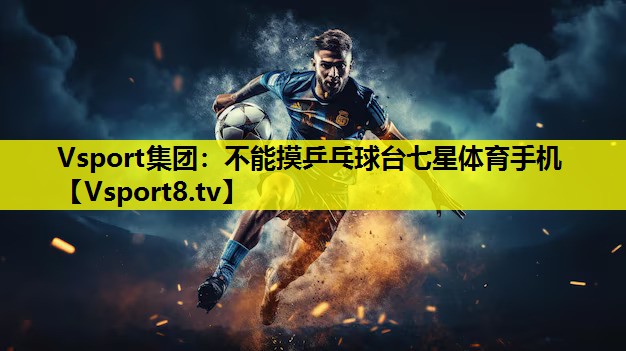 Vsport集团：不能摸乒乓球台七星体育手机
