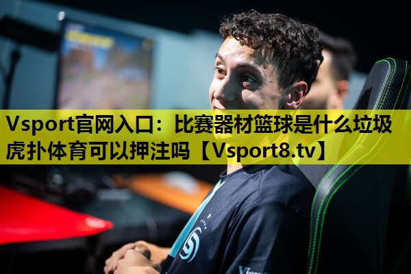 Vsport官网入口：比赛器材篮球是什么垃圾虎扑体育可以押注吗