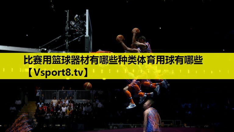 比赛用篮球器材有哪些种类体育用球有哪些
