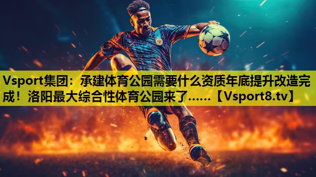 Vsport集团：承建体育公园需要什么资质年底提升改造完成！洛阳最大综合性体育公园来了……
