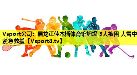 Vsport公司：黑龙江佳木斯体育馆坍塌 3人被困 大雪中紧急救援