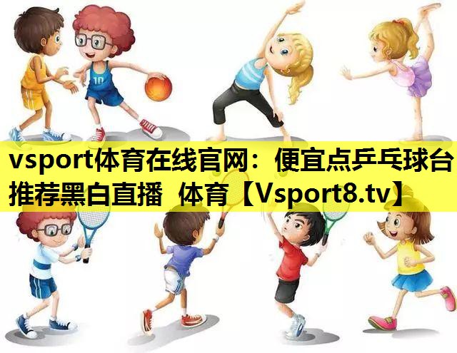 vsport体育在线官网：便宜点乒乓球台推荐黑白直播 体育