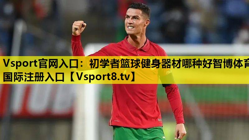 Vsport官网入口：初学者篮球健身器材哪种好智博体育国际注册入口